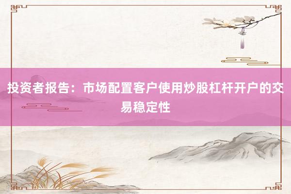 投资者报告：市场配置客户使用炒股杠杆开户的交易稳定性