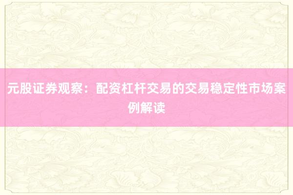 元股证券观察：配资杠杆交易的交易稳定性市场案例解读