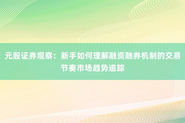 元股证券观察：新手如何理解融资融券机制的交易节奏市场趋势追踪