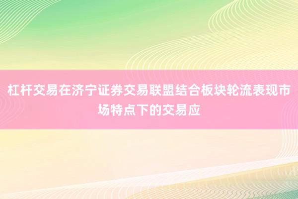 杠杆交易在济宁证券交易联盟结合板块轮流表现市场特点下的交易应