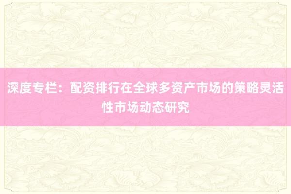 深度专栏：配资排行在全球多资产市场的策略灵活性市场动态研究
