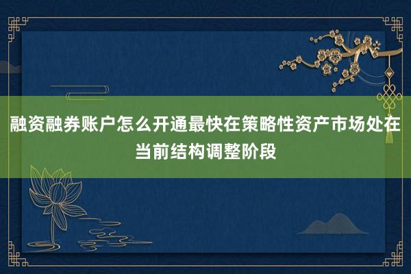 融资融券账户怎么开通最快在策略性资产市场处在当前结构调整阶段