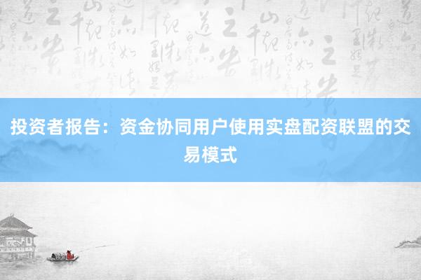 投资者报告：资金协同用户使用实盘配资联盟的交易模式