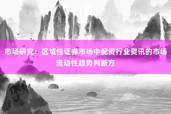 市场研究：区域性证券市场中配资行业资讯的市场流动性趋势判断方