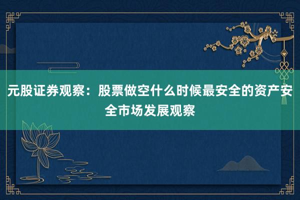 元股证券观察：股票做空什么时候最安全的资产安全市场发展观察