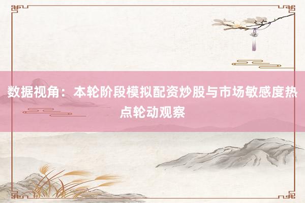 数据视角：本轮阶段模拟配资炒股与市场敏感度热点轮动观察
