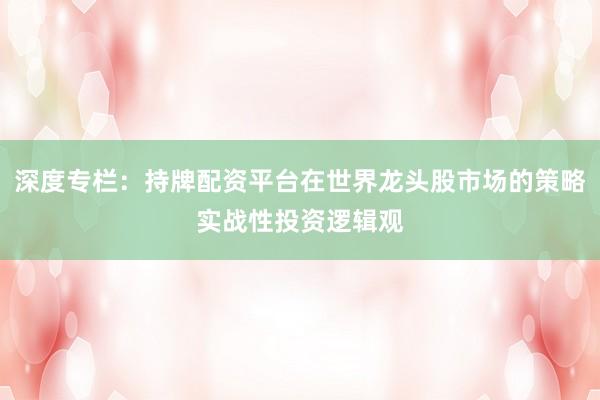 深度专栏：持牌配资平台在世界龙头股市场的策略实战性投资逻辑观