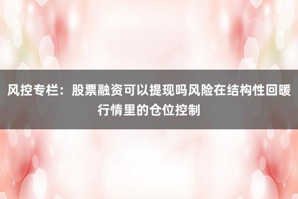风控专栏：股票融资可以提现吗风险在结构性回暖行情里的仓位控制
