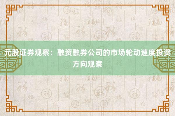 元股证券观察：融资融券公司的市场轮动速度投资方向观察