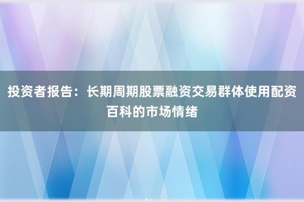 投资者报告：长期周期股票融资交易群体使用配资百科的市场情绪