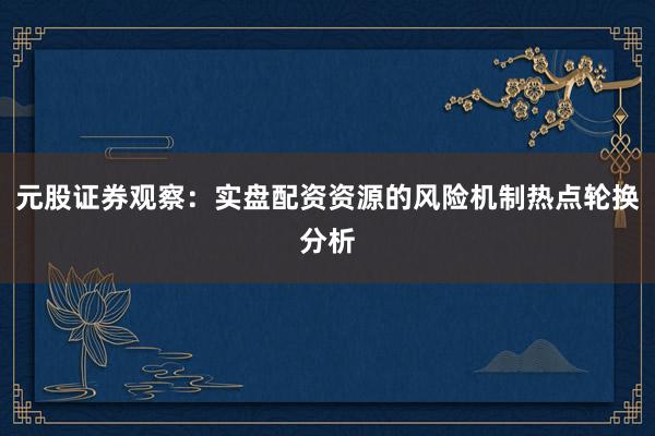 元股证券观察：实盘配资资源的风险机制热点轮换分析