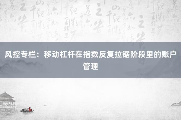 风控专栏：移动杠杆在指数反复拉锯阶段里的账户管理
