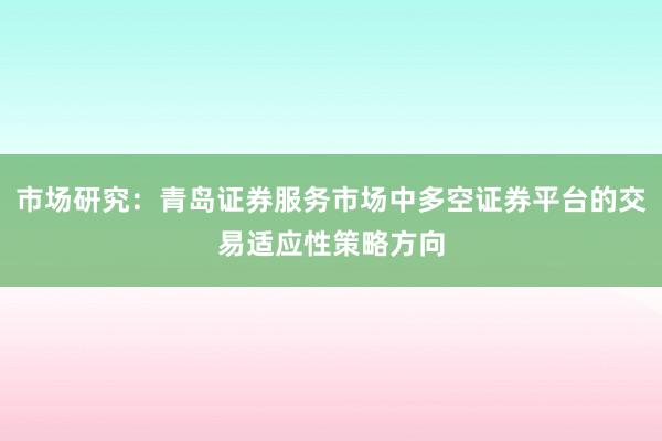 市场研究：青岛证券服务市场中多空证券平台的交易适应性策略方向