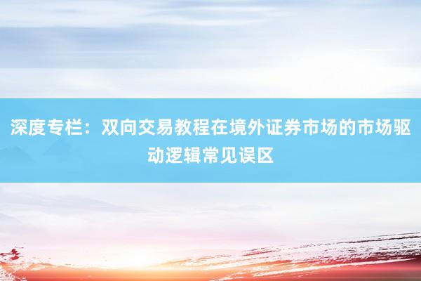 深度专栏：双向交易教程在境外证券市场的市场驱动逻辑常见误区