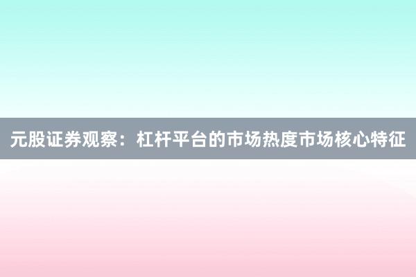 元股证券观察：杠杆平台的市场热度市场核心特征