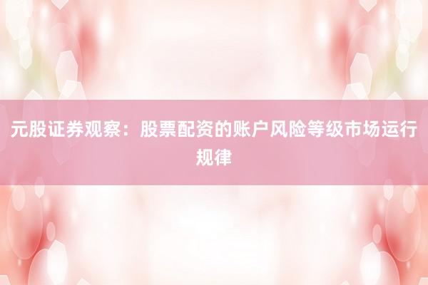 元股证券观察：股票配资的账户风险等级市场运行规律