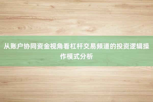 从账户协同资金视角看杠杆交易频道的投资逻辑操作模式分析