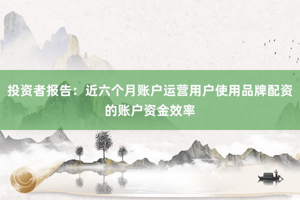 投资者报告：近六个月账户运营用户使用品牌配资的账户资金效率
