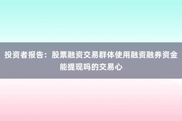 投资者报告：股票融资交易群体使用融资融券资金能提现吗的交易心