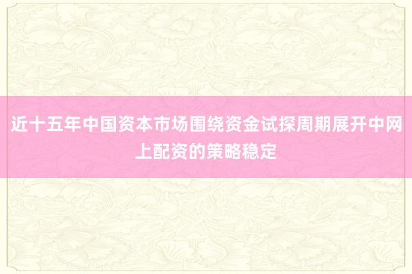 近十五年中国资本市场围绕资金试探周期展开中网上配资的策略稳定