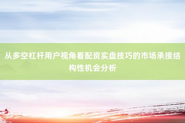 从多空杠杆用户视角看配资实盘技巧的市场承接结构性机会分析