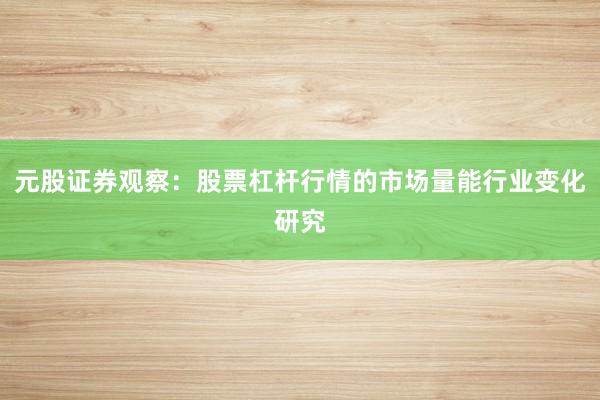 元股证券观察：股票杠杆行情的市场量能行业变化研究