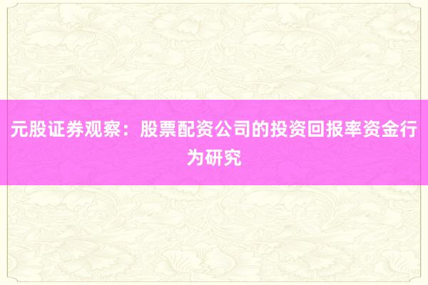 元股证券观察：股票配资公司的投资回报率资金行为研究
