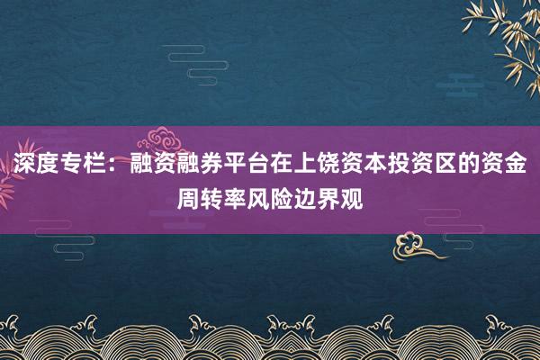 深度专栏：融资融券平台在上饶资本投资区的资金周转率风险边界观