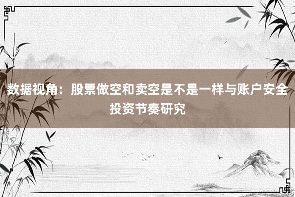 数据视角：股票做空和卖空是不是一样与账户安全投资节奏研究