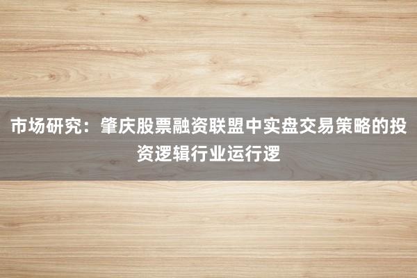 市场研究：肇庆股票融资联盟中实盘交易策略的投资逻辑行业运行逻