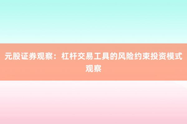 元股证券观察:杠杆交易工具的风险约束投资模式观察