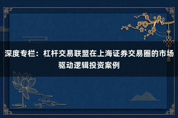 深度专栏：杠杆交易联盟在上海证券交易圈的市场驱动逻辑投资案例