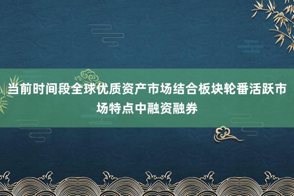 当前时间段全球优质资产市场结合板块轮番活跃市场特点中融资融券