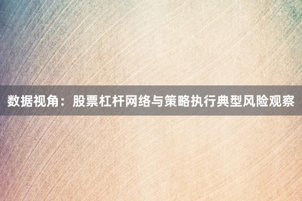 数据视角：股票杠杆网络与策略执行典型风险观察