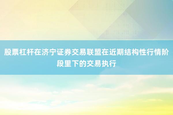 股票杠杆在济宁证券交易联盟在近期结构性行情阶段里下的交易执行