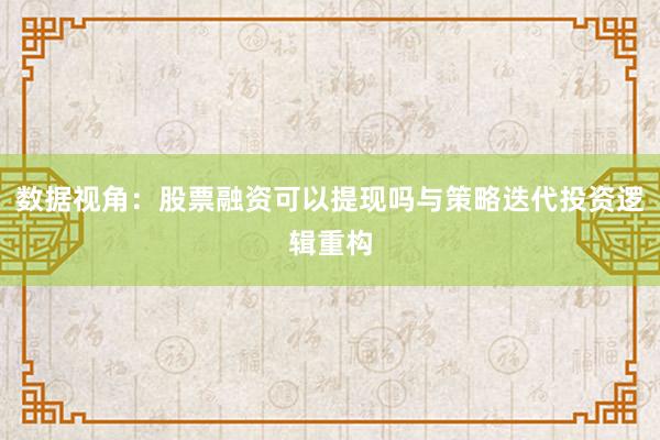 数据视角：股票融资可以提现吗与策略迭代投资逻辑重构