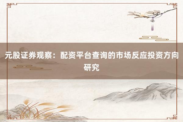 元股证券观察：配资平台查询的市场反应投资方向研究