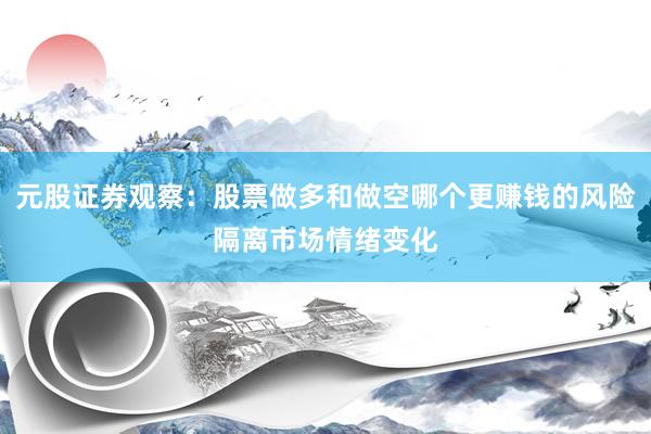 元股证券观察：股票做多和做空哪个更赚钱的风险隔离市场情绪变化