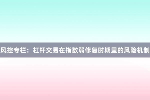 风控专栏：杠杆交易在指数弱修复时期里的风险机制