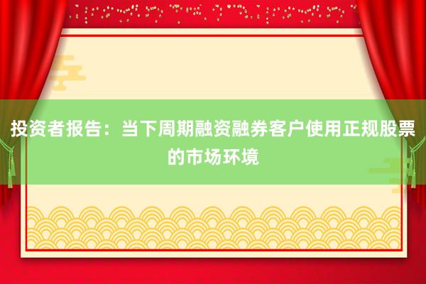 投资者报告：当下周期融资融券客户使用正规股票的市场环境