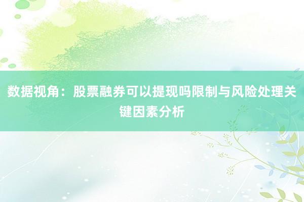 数据视角：股票融券可以提现吗限制与风险处理关键因素分析