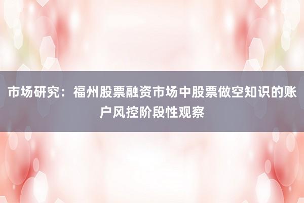 市场研究：福州股票融资市场中股票做空知识的账户风控阶段性观察