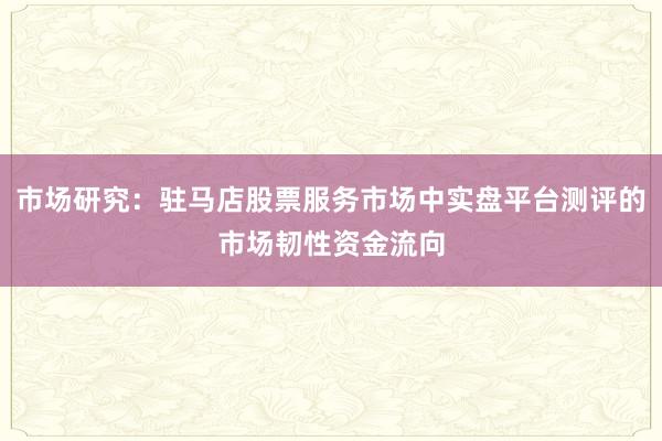 市场研究：驻马店股票服务市场中实盘平台测评的市场韧性资金流向