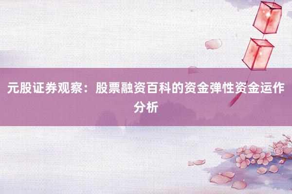 元股证券观察：股票融资百科的资金弹性资金运作分析