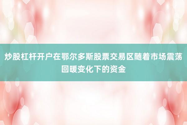 炒股杠杆开户在鄂尔多斯股票交易区随着市场震荡回暖变化下的资金