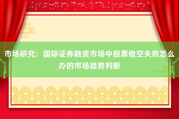 市场研究：国际证券融资市场中股票做空失败怎么办的市场趋势判断
