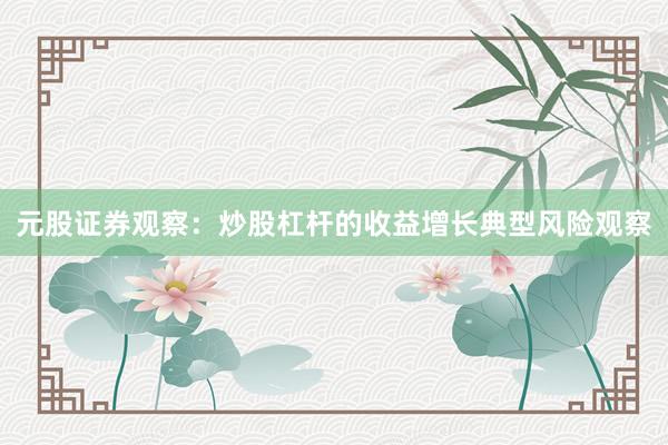 元股证券观察：炒股杠杆的收益增长典型风险观察