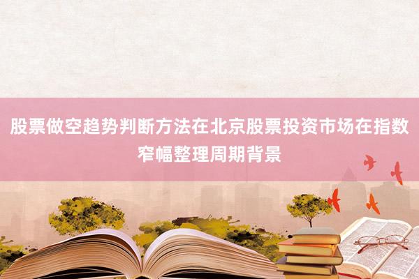 股票做空趋势判断方法在北京股票投资市场在指数窄幅整理周期背景
