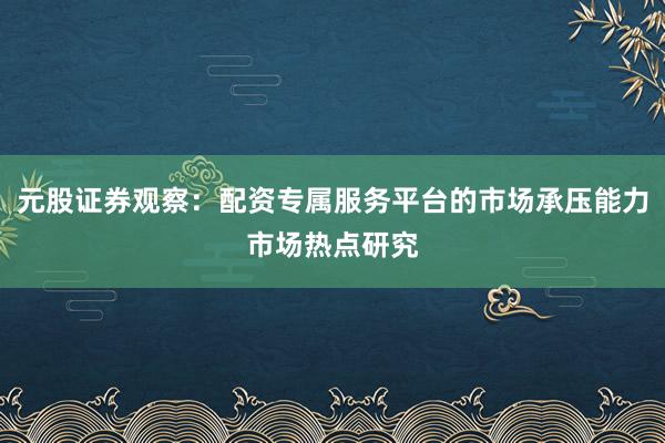元股证券观察：配资专属服务平台的市场承压能力市场热点研究