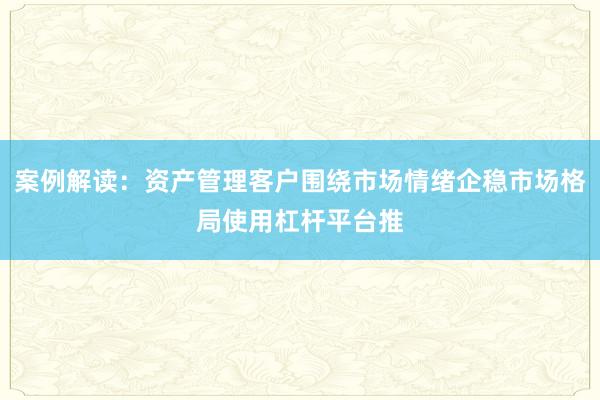 案例解读：资产管理客户围绕市场情绪企稳市场格局使用杠杆平台推